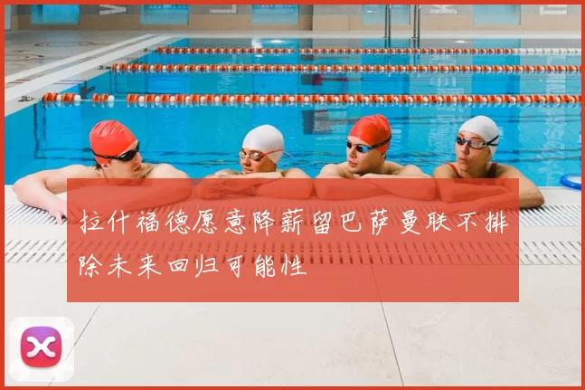 拉什福德愿意降薪留巴萨曼联不排除未来回归可能性