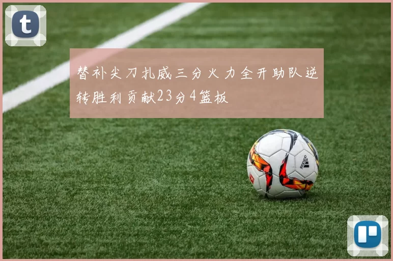 替补尖刀扎威三分火力全开助队逆转胜利贡献23分4篮板