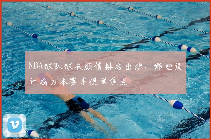 NBA球队球衣颜值排名出炉，哪些设计成为本赛季视觉焦点