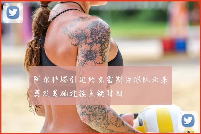 阿尔特塔引进约克雷斯为球队未来奠定基础迎接关键时刻