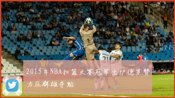 2015年NBA扣篮大赛冠军出炉德罗赞力压群雄夺魁