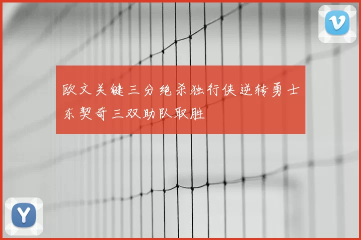 欧文关键三分绝杀独行侠逆转勇士东契奇三双助队取胜