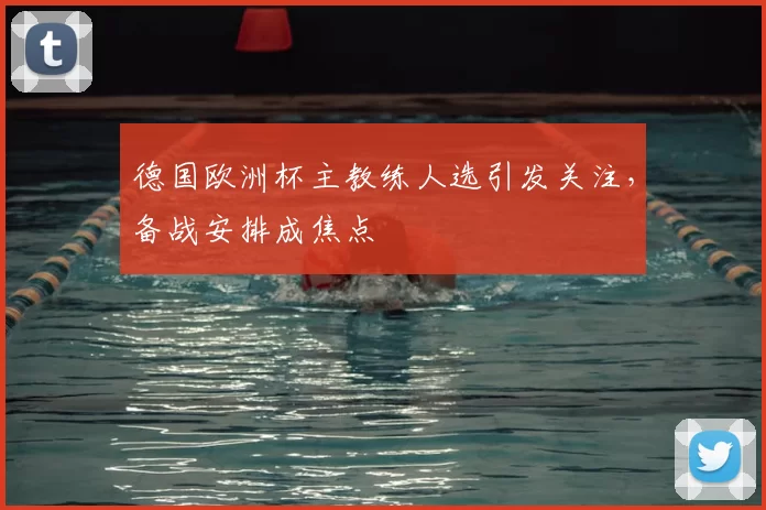 德国欧洲杯主教练人选引发关注，备战安排成焦点