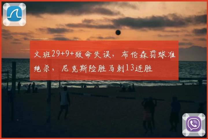 文班29+9+致命失误,布伦森罚球准绝杀,尼克斯险胜马刺13连胜