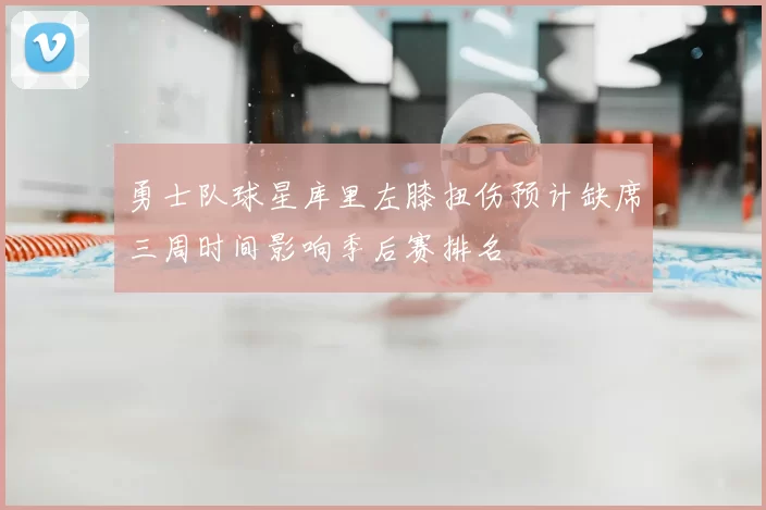 勇士队球星库里左膝扭伤预计缺席三周时间影响季后赛排名