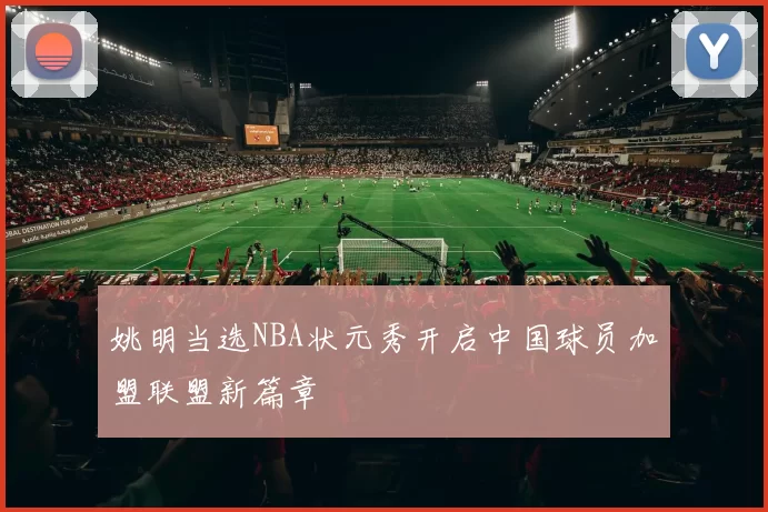 姚明当选NBA状元秀开启中国球员加盟联盟新篇章
