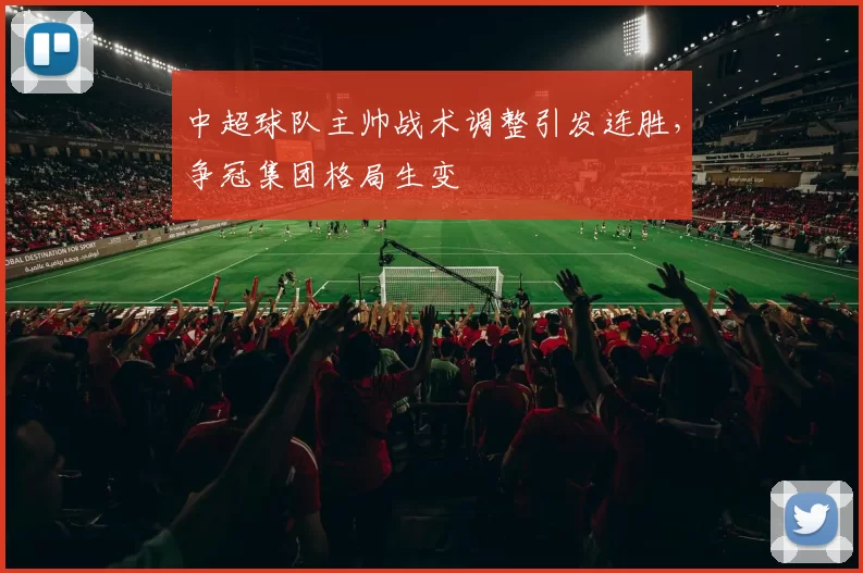 中超球队主帅战术调整引发连胜，争冠集团格局生变