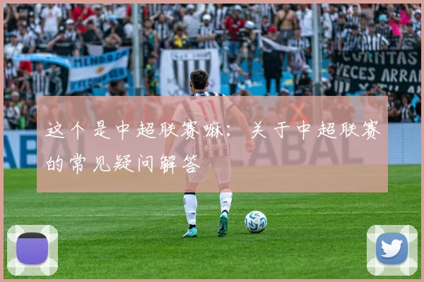 这个是中超联赛嘛：关于中超联赛的常见疑问解答