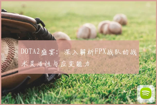 DOTA2盛宴:深入解析FPX战队的战术灵活性与应变能力