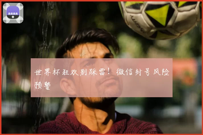 世界杯狂欢别踩雷!微信封号风险预警