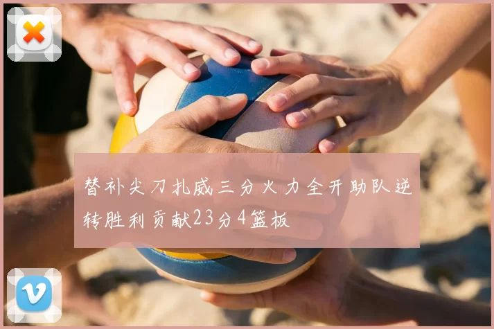 替补尖刀扎威三分火力全开助队逆转胜利贡献23分4篮板