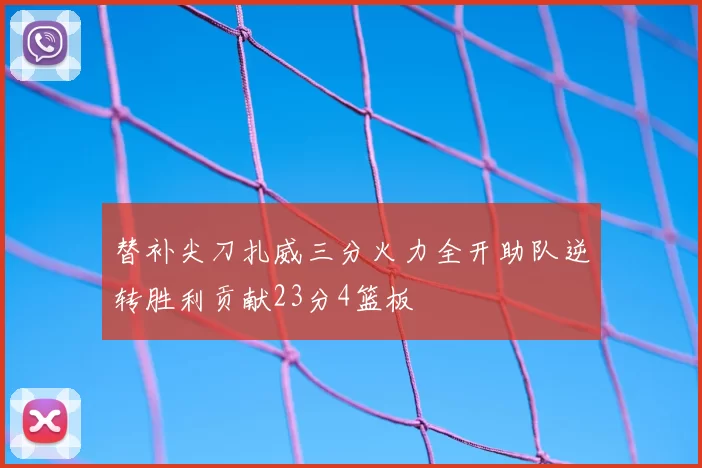 替补尖刀扎威三分火力全开助队逆转胜利贡献23分4篮板