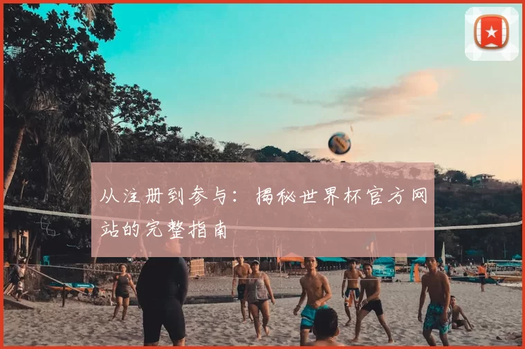 从注册到参与：揭秘世界杯官方网站的完整指南