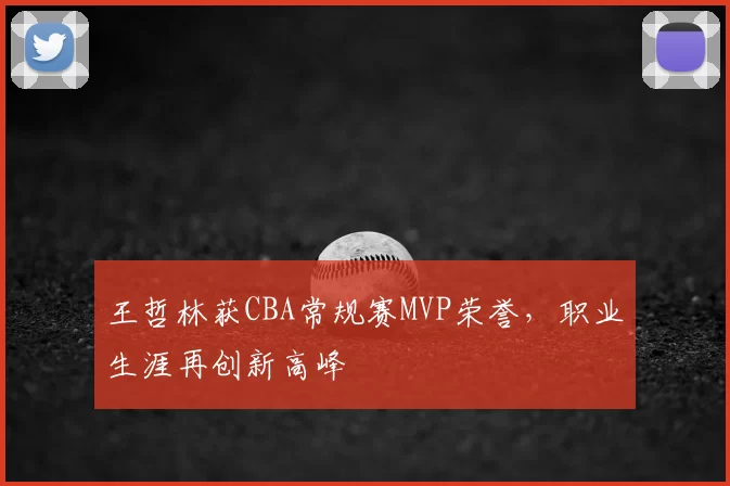 王哲林获CBA常规赛MVP荣誉，职业生涯再创新高峰