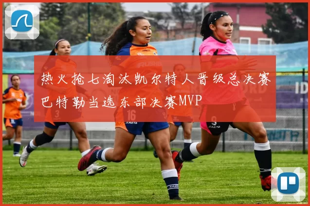热火抢七淘汰凯尔特人晋级总决赛巴特勒当选东部决赛MVP