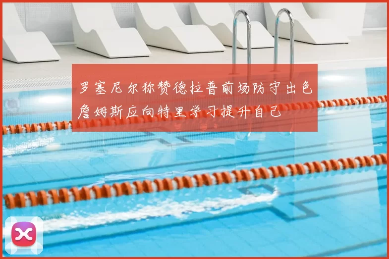 罗塞尼尔称赞德拉普前场防守出色詹姆斯应向特里学习提升自己